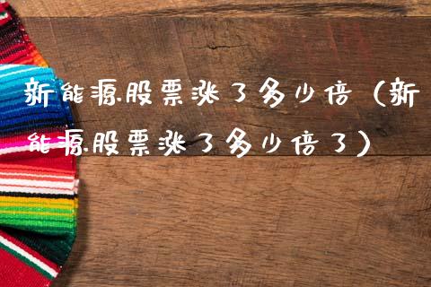 新能源股票涨了多少倍（新能源股票涨了多少倍了）_https://www.ltsssb.com_股市分析_第1张