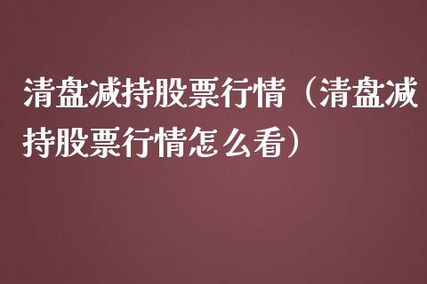 清盘减持股票行情（清盘减持股票行情怎么看）_https://www.ltsssb.com_新股数据_第1张