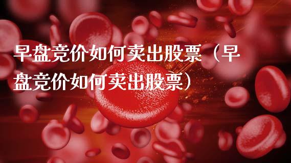 早盘竞价如何卖出股票（早盘竞价如何卖出股票）_https://www.ltsssb.com_新股数据_第1张