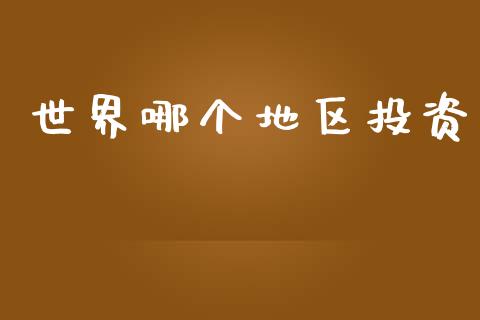 世界哪个地区投资_https://www.ltsssb.com_基金频道_第1张