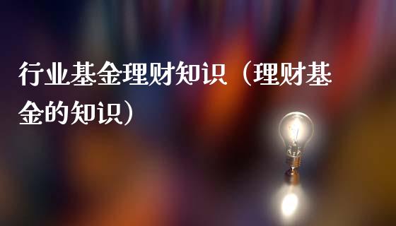 行业基金理财知识（理财基金的知识）_https://www.ltsssb.com_基金频道_第1张
