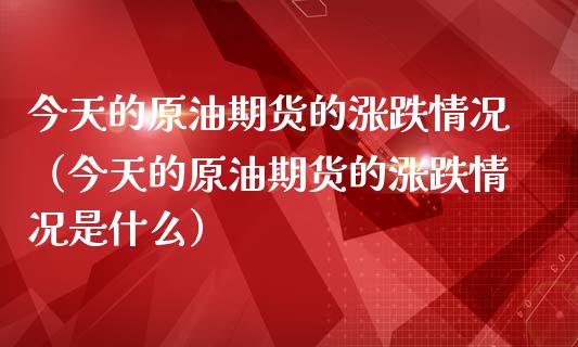 今天的原油期货的涨跌情况（今天的原油期货的涨跌情况是什么）_https://www.ltsssb.com_期货行情_第1张