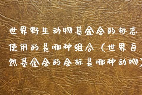 世界野生动物基金会的标志使用的是哪种组合（世界自然基金会的会标是哪种动物）_https://www.ltsssb.com_国际财经_第1张
