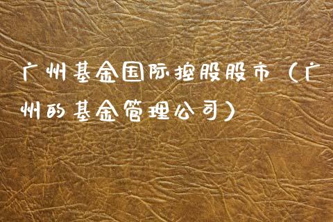 广州基金国际控股股市（广州的基金管理公司）_https://www.ltsssb.com_基金频道_第1张
