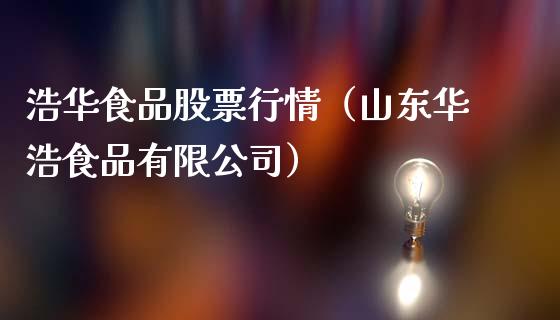 浩华食品股票行情（山东华浩食品有限公司）_https://www.ltsssb.com_新股数据_第1张