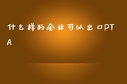 什么样的企业可以出口PTA_期货在线_第1张_IT财经网 什么样的企业可以出口PTA_https://www.ltsssb.com_期货在线_第1张