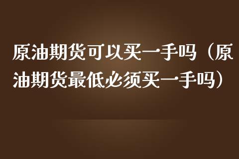 原油期货可以买一手吗（原油期货最低必须买一手吗）_https://www.ltsssb.com_期货行情_第1张