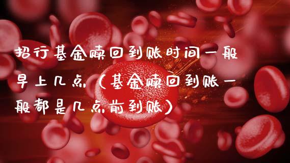 招行基金赎回到账时间一般早上几点（基金赎回到账一般都是几点前到账）_https://www.ltsssb.com_国际财经_第1张
