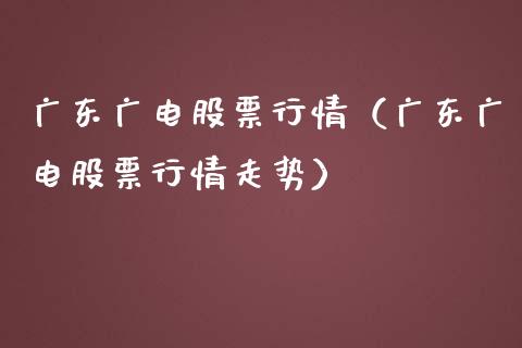 广东广电股票行情（广东广电股票行情走势）_https://www.ltsssb.com_股市分析_第1张