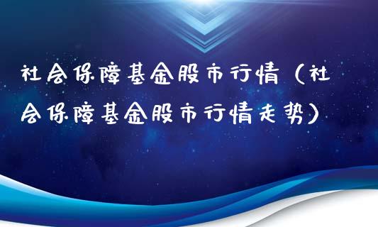 社会保障基金股市行情（社会保障基金股市行情走势）_https://www.ltsssb.com_基金频道_第1张