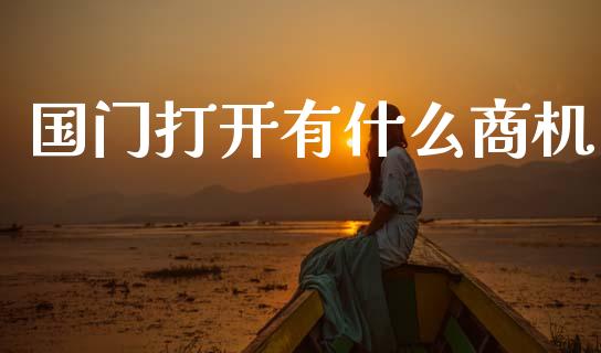 国门打开有什么商机_https://www.ltsssb.com_期货在线_第1张