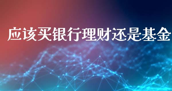 应该买银行理财还是基金_https://www.ltsssb.com_基金频道_第1张