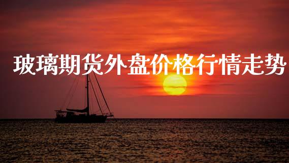 玻璃期货外盘价格行情走势_https://www.ltsssb.com_期货密码_第1张