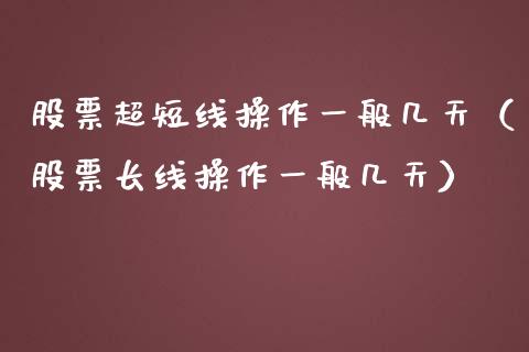 股票超短线操作一般几天（股票长线操作一般几天）_https://www.ltsssb.com_新股数据_第1张