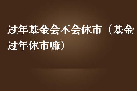 过年基金会不会休市（基金过年休市嘛）_https://www.ltsssb.com_国际财经_第1张
