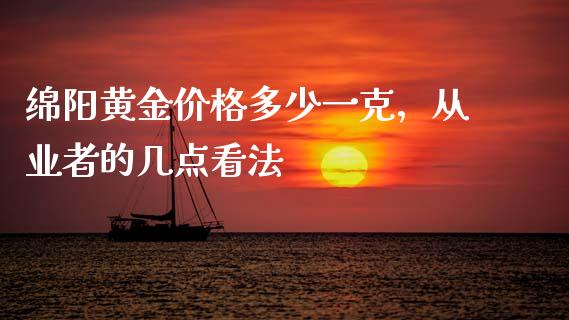 绵阳黄金价格多少一克，从业者的几点看法_https://www.ltsssb.com_期货行情_第1张