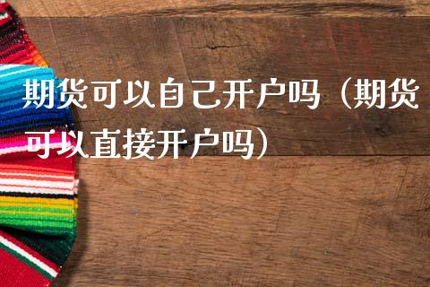 期货可以自己开户吗（期货可以直接开户吗）_https://www.ltsssb.com_期货密码_第1张