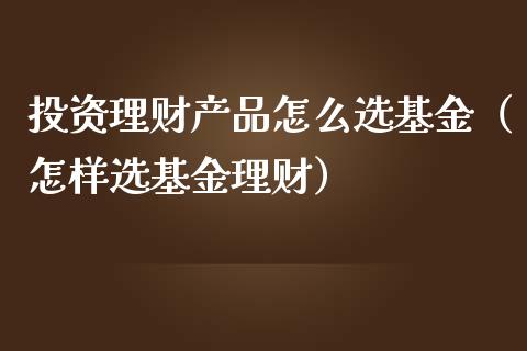 投资理财产品怎么选基金（怎样选基金理财）_https://www.ltsssb.com_基金频道_第1张