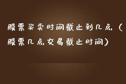 股票买卖时间截止到几点（股票几点交易截止时间）_https://www.ltsssb.com_股市分析_第1张
