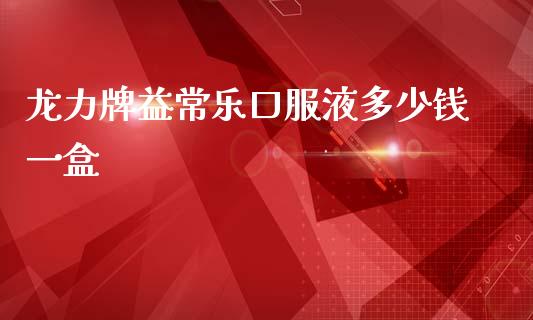 龙力牌益常乐口服液多少钱一盒_股票理论_第1张_IT财经网 龙力牌益常乐口服液多少钱一盒_https://www.ltsssb.com_股票理论_第1张