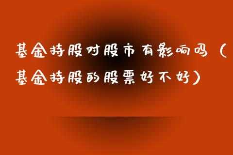 基金持股对股市有影响吗（基金持股的股票好不好）_https://www.ltsssb.com_国际财经_第1张