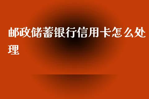 邮政储蓄银行信用卡怎么处理_https://www.ltsssb.com_期货行情_第1张