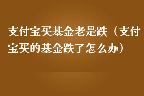 支付宝买基金老是跌（支付宝买的基金跌了怎么办）_https://www.ltsssb.com_国际财经_第1张