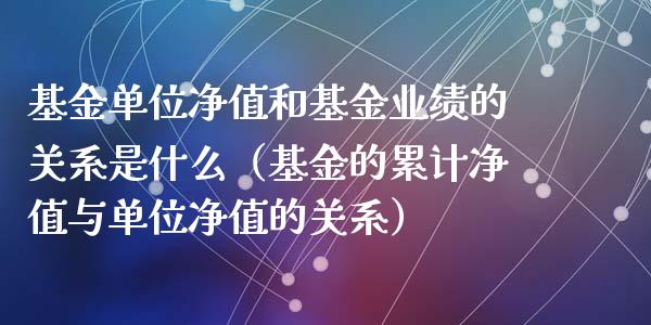 基金单位净值和基金业绩的关系是什么（基金的累计净值与单位净值的关系）_https://www.ltsssb.com_基金频道_第1张