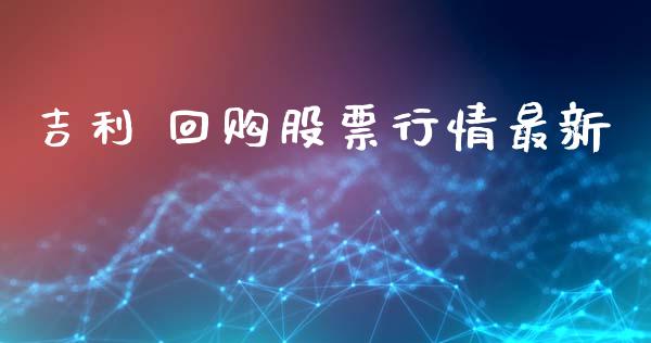 吉利 回购股票行情最新_https://www.ltsssb.com_股市分析_第1张
