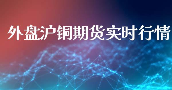 外盘沪铜期货实时行情_https://www.ltsssb.com_期货密码_第1张