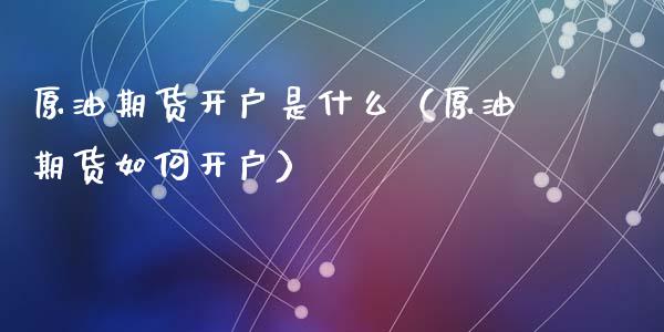 原油期货开户是什么（原油期货如何开户）_https://www.ltsssb.com_期货密码_第1张