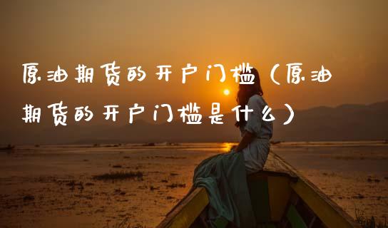 原油期货的开户门槛（原油期货的开户门槛是什么）_https://www.ltsssb.com_期货密码_第1张