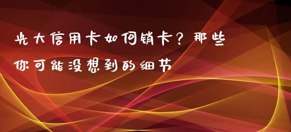 光大信用卡如何销卡？那些你可能没想到的细节_https://www.ltsssb.com_股市分析_第1张
