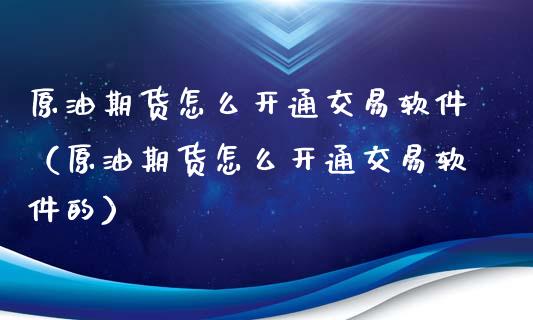 原油期货怎么开通交易软件（原油期货怎么开通交易软件的）_https://www.ltsssb.com_期货密码_第1张