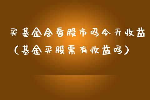 买基金会看股市吗今天收益（基金买股票有收益吗）_https://www.ltsssb.com_基金频道_第1张