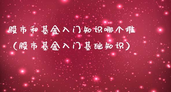 股市和基金入门知识哪个难（股市基金入门基础知识）_https://www.ltsssb.com_基金频道_第1张