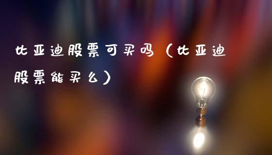 比亚迪股票可买吗（比亚迪股票能买么）_https://www.ltsssb.com_新股数据_第1张