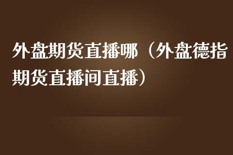 外盘期货直播哪（外盘德指期货直播间直播）_https://www.ltsssb.com_期货在线_第1张
