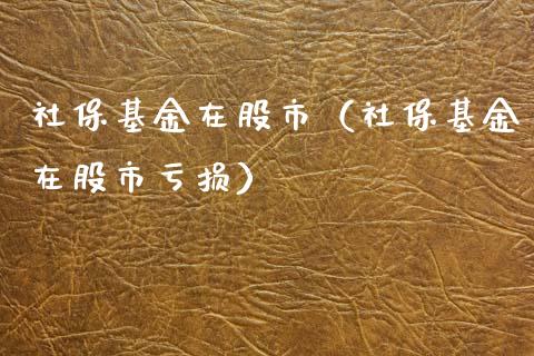 社保基金在股市（社保基金在股市亏损）_https://www.ltsssb.com_基金频道_第1张