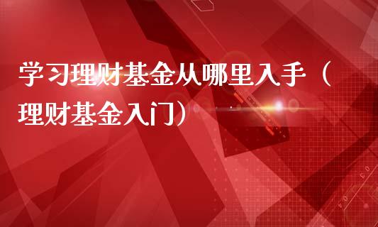 学习理财基金从哪里入手（理财基金入门）_https://www.ltsssb.com_基金频道_第1张