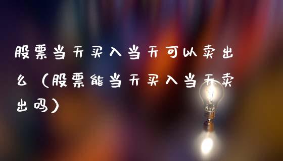 股票当天买入当天可以卖出么（股票能当天买入当天卖出吗）_https://www.ltsssb.com_新股数据_第1张