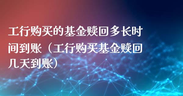 工行购买的基金赎回多长时间到账（工行购买基金赎回几天到账）_https://www.ltsssb.com_基金频道_第1张