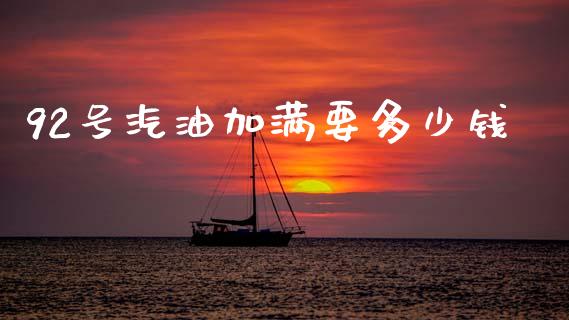 92号汽油加满要多少钱_https://www.ltsssb.com_基金频道_第1张