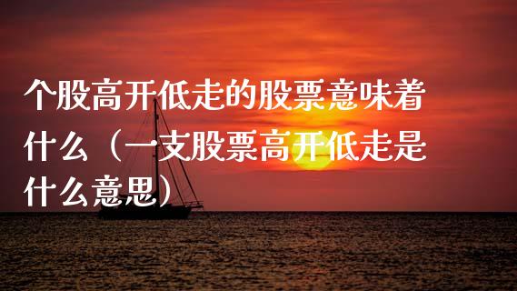 个股高开低走的股票意味着什么（一支股票高开低走是什么意思）_https://www.ltsssb.com_股市分析_第1张