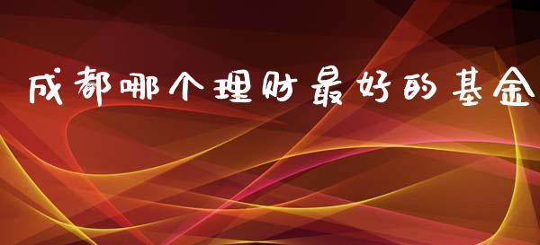 成都哪个理财最好的基金_https://www.ltsssb.com_基金频道_第1张