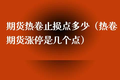 期货热卷止损点多少（热卷期货涨停是几个点）_https://www.ltsssb.com_股票理论_第1张