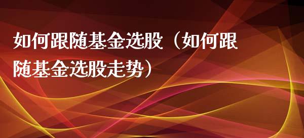 如何跟随基金选股（如何跟随基金选股走势）_https://www.ltsssb.com_国际财经_第1张