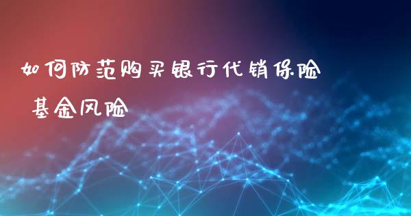 如何防范购买银行代销保险 基金风险_https://www.ltsssb.com_股票理论_第1张