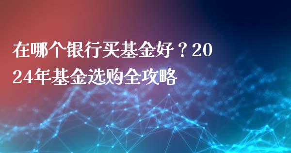 在哪个银行买基金好？2024年基金选购全攻略_https://www.ltsssb.com_期货在线_第1张