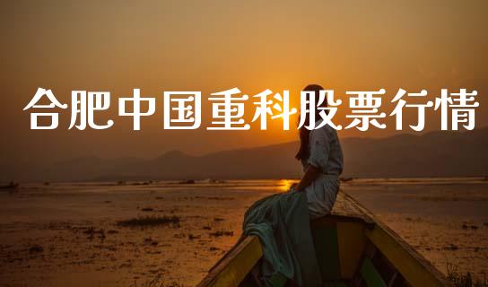 合肥中国重科股票行情_https://www.ltsssb.com_股市分析_第1张